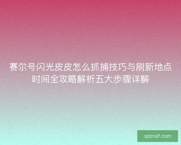 赛尔号闪光皮皮怎么抓捕技巧与刷新地点时间全攻略解析五大步骤详解
