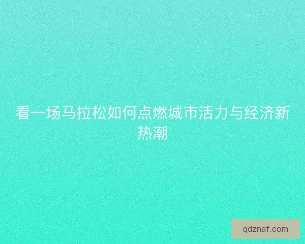 看一场马拉松如何点燃城市活力与经济新热潮