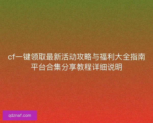 cf一键领取最新活动攻略与福利大全指南平台合集分享教程详细说明