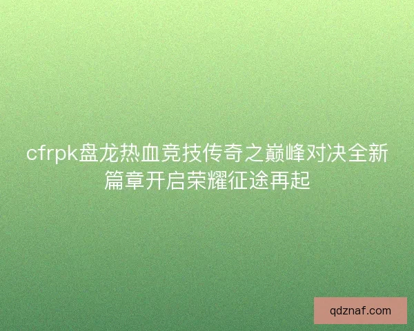 cfrpk盘龙热血竞技传奇之巅峰对决全新篇章开启荣耀征途再起