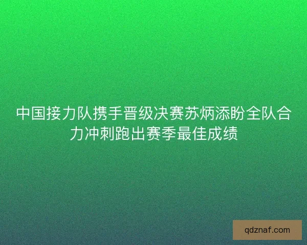中国接力队携手晋级决赛苏炳添盼全队合力冲刺跑出赛季最佳成绩