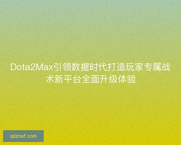 Dota2Max引领数据时代打造玩家专属战术新平台全面升级体验