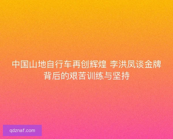 中国山地自行车再创辉煌 李洪凤谈金牌背后的艰苦训练与坚持